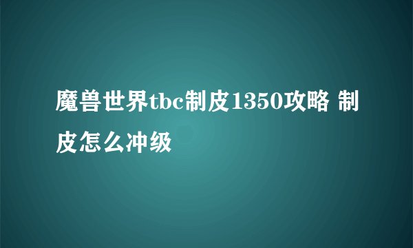 魔兽世界tbc制皮1350攻略 制皮怎么冲级