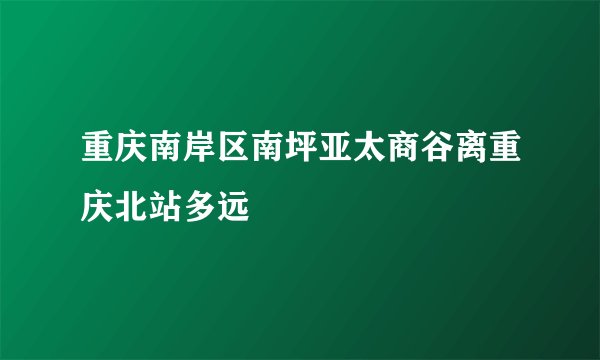 重庆南岸区南坪亚太商谷离重庆北站多远