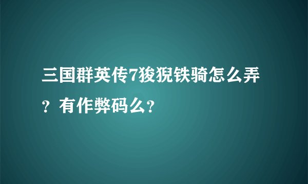 三国群英传7狻猊铁骑怎么弄？有作弊码么？