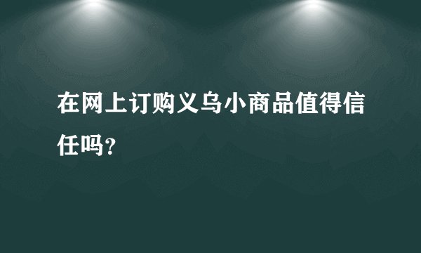 在网上订购义乌小商品值得信任吗？