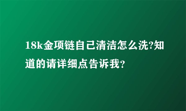 18k金项链自己清洁怎么洗?知道的请详细点告诉我?
