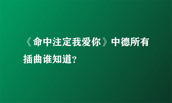 《命中注定我爱你》中德所有插曲谁知道？