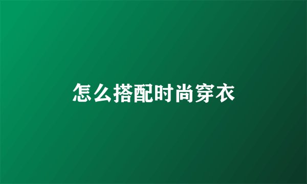 怎么搭配时尚穿衣