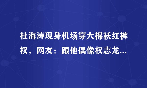杜海涛现身机场穿大棉袄红裤衩，网友：跟他偶像权志龙学的吧？
