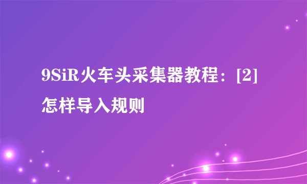 9SiR火车头采集器教程：[2]怎样导入规则
