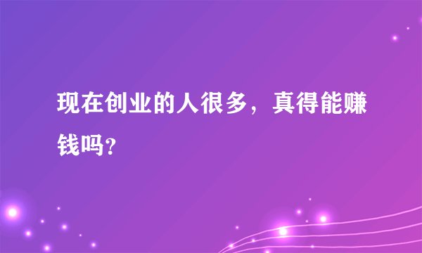 现在创业的人很多，真得能赚钱吗？