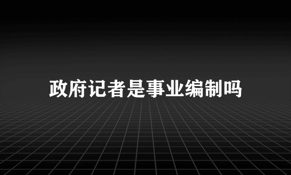 政府记者是事业编制吗