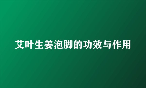 艾叶生姜泡脚的功效与作用