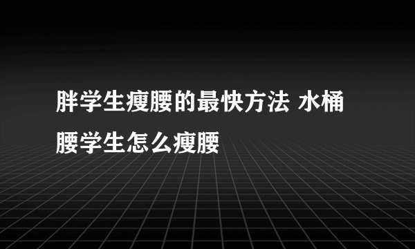 胖学生瘦腰的最快方法 水桶腰学生怎么瘦腰