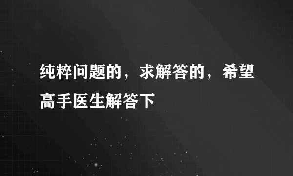 纯粹问题的，求解答的，希望高手医生解答下