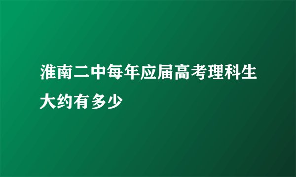 淮南二中每年应届高考理科生大约有多少