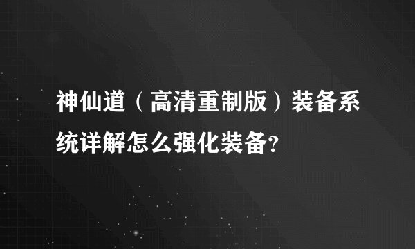 神仙道（高清重制版）装备系统详解怎么强化装备？