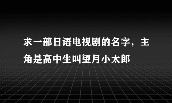 求一部日语电视剧的名字,主角是高中生叫望月小太郎