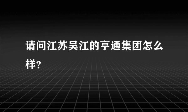 请问江苏吴江的亨通集团怎么样？