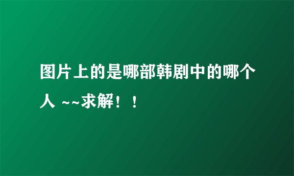 图片上的是哪部韩剧中的哪个人 ~~求解！！