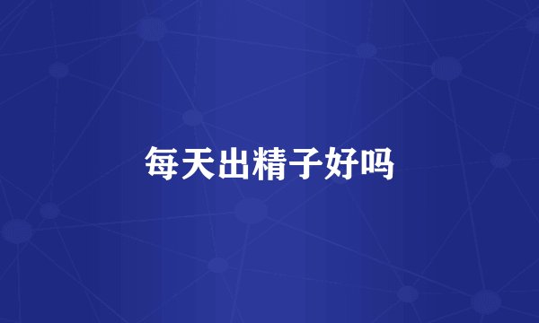 每天出精子好吗