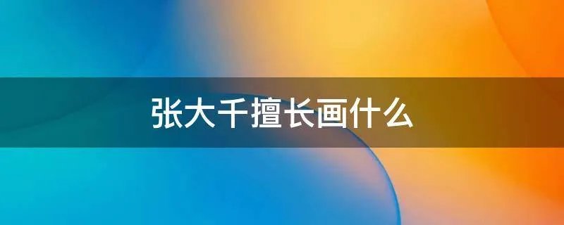 张大千擅长画什么