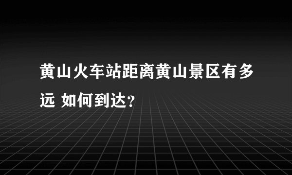 黄山火车站距离黄山景区有多远 如何到达?