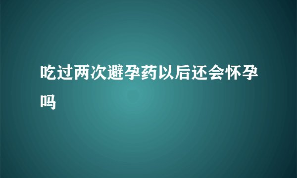 吃过两次避孕药以后还会怀孕吗