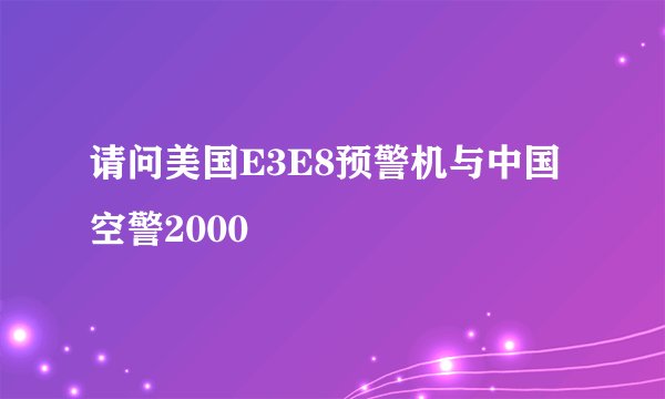 请问美国E3E8预警机与中国空警2000