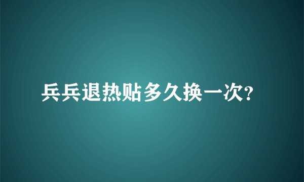 兵兵退热贴多久换一次？