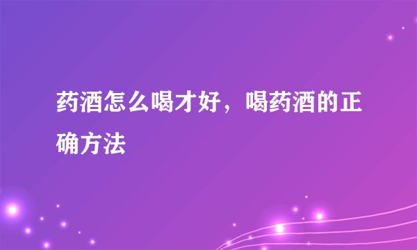药酒怎么喝才好,喝药酒的正确方法