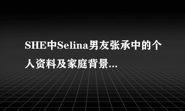 SHE中Selina男友张承中的个人资料及家庭背景谁有啊？发下