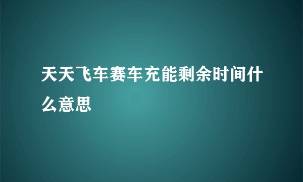 天天飞车赛车充能剩余时间什么意思