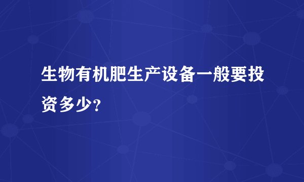 生物有机肥生产设备一般要投资多少？