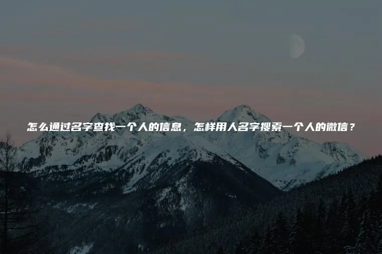 怎么通过名字查找一个人的信息,怎样用人名字搜索一个人的微信?