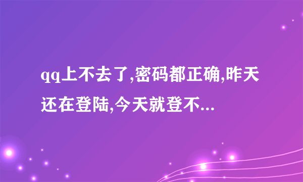 qq上不去了,密码都正确,昨天还在登陆,今天就登不上了,怎么回事
