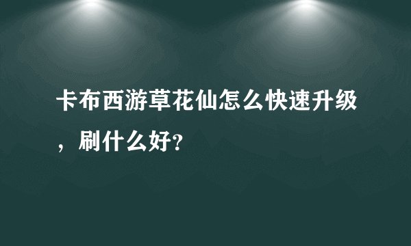 卡布西游草花仙怎么快速升级，刷什么好？