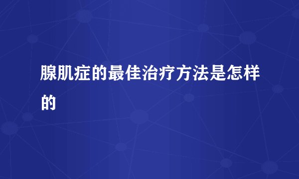 腺肌症的最佳治疗方法是怎样的