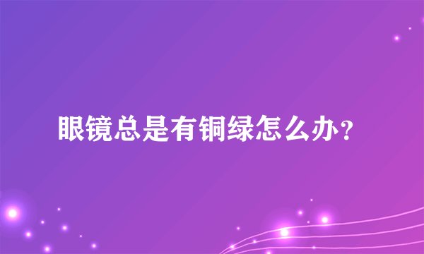 眼镜总是有铜绿怎么办？