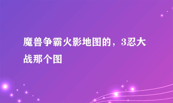 魔兽争霸火影地图的，3忍大战那个图