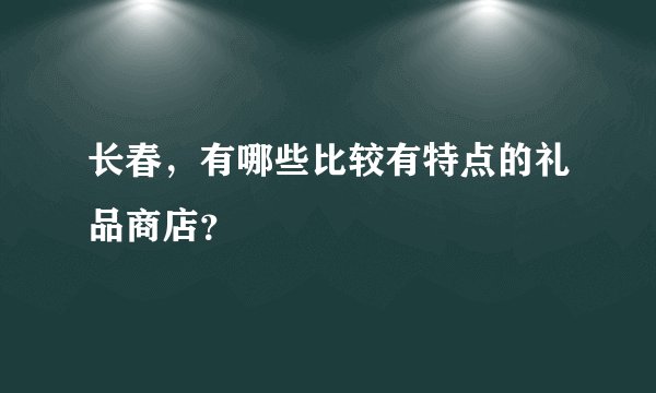 长春，有哪些比较有特点的礼品商店？