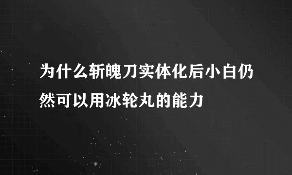 为什么斩魄刀实体化后小白仍然可以用冰轮丸的能力