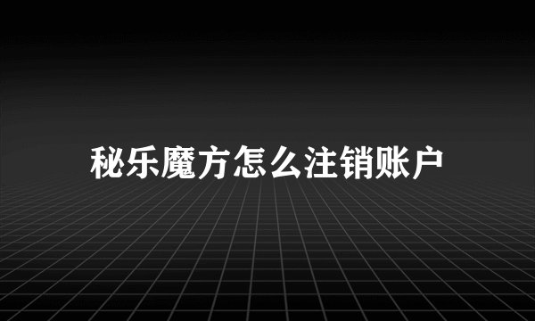 秘乐魔方怎么注销账户