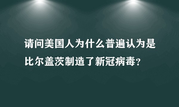 请问美国人为什么普遍认为是比尔盖茨制造了新冠病毒?