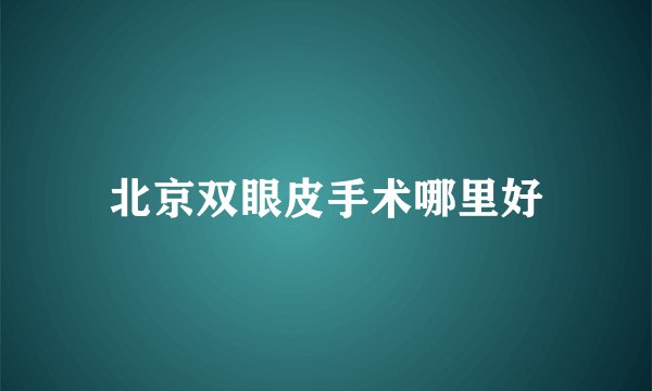 北京双眼皮手术哪里好