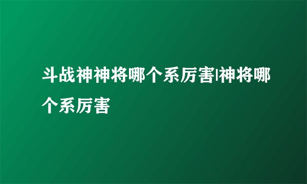 斗战神神将哪个系厉害|神将哪个系厉害