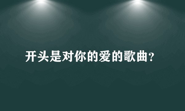 开头是对你的爱的歌曲?