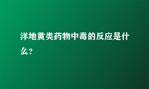 洋地黄类药物中毒的反应是什么？