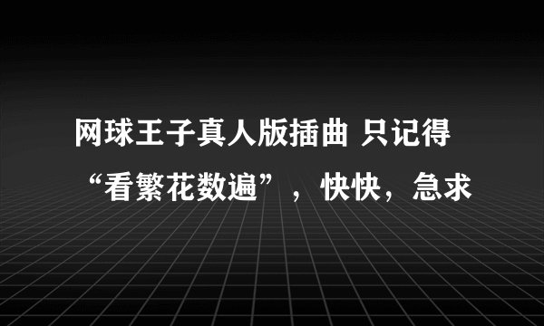 网球王子真人版插曲 只记得“看繁花数遍”,快快,急求