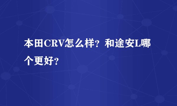 本田CRV怎么样?和途安L哪个更好?