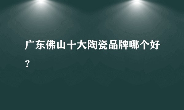 广东佛山十大陶瓷品牌哪个好？