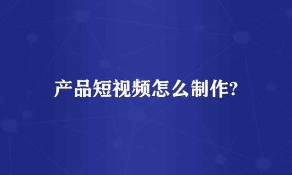 产品短视频怎么制作?