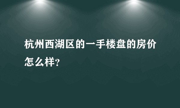 杭州西湖区的一手楼盘的房价怎么样？