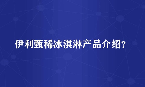 伊利甄稀冰淇淋产品介绍？