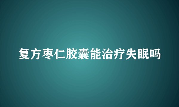 复方枣仁胶囊能治疗失眠吗